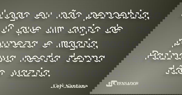 Logo eu não percebia, O que um anjo de pureza e magia, Pairava nesta terra tão vazia.... Frase de Lely Santana.