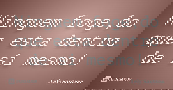 Ninguem foge,do que esta dentro de si mesmo!... Frase de Lely Santana.