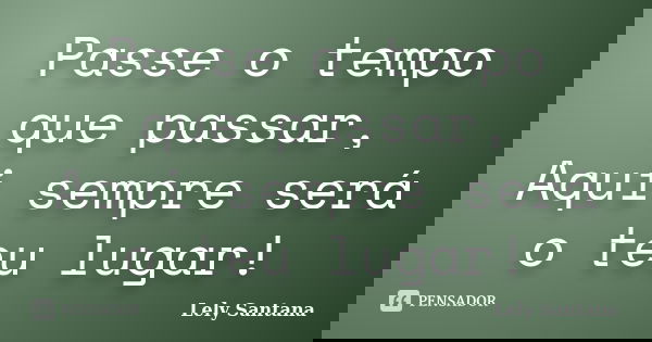 Passe o tempo que passar, Aqui sempre será o teu lugar!... Frase de Lely Santana.