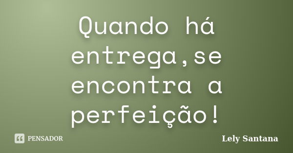 Quando há entrega,se encontra a perfeição!... Frase de Lely Santana.