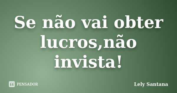 Se não vai obter lucros,não invista!... Frase de Lely Santana.