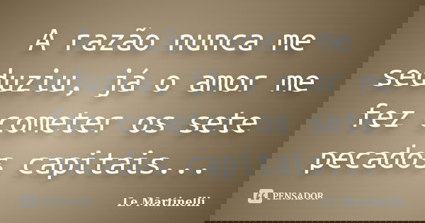 A razão nunca me seduziu, já o amor me fez cometer os sete pecados capitais...... Frase de Le Martinelli.