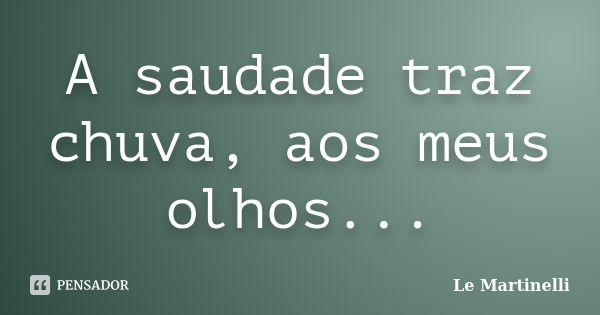 A saudade traz chuva, aos meus olhos...... Frase de Le Martinelli.