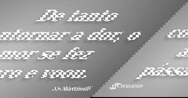 De tanto contornar a dor, o amor se fez pássaro e voou.... Frase de Le Martinelli.