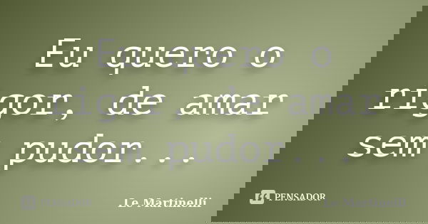 Eu quero o rigor, de amar sem pudor...... Frase de Le Martinelli.