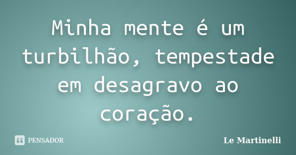 Minha mente é um turbilhão, tempestade em desagravo ao coração.... Frase de Le Martinelli.