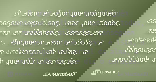 O amor é algo que ninguém consegue explicar, mas que todos, mesmo em silêncio, conseguem entender. Porque o amor é isto, a linguagem universal da alma, a amplit... Frase de Le Martinelli.
