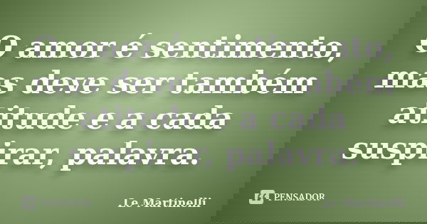 O amor é sentimento, mas deve ser também atitude e a cada suspirar, palavra.... Frase de Le Martinelli.