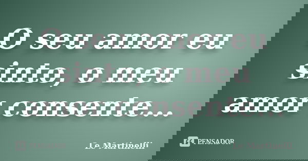 O seu amor eu sinto, o meu amor consente...... Frase de Le Martinelli.