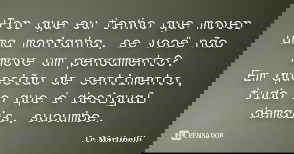 Por que eu tenho que mover uma montanha, se você não move um pensamento? Em questão de sentimento, tudo o que é desigual demais, sucumbe.... Frase de Le Martinelli.