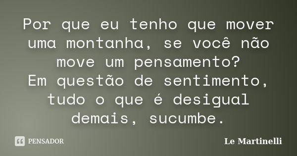 Por que eu tenho que mover uma montanha, se você não move um pensamento? Em questão de sentimento, tudo o que é desigual demais, sucumbe.... Frase de Le Martinelli.