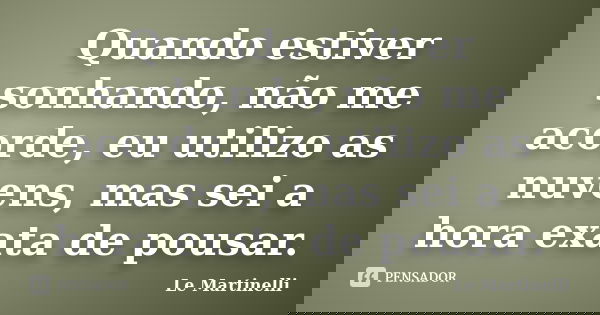 Quando estiver sonhando, não me acorde, eu utilizo as nuvens, mas sei a hora exata de pousar.... Frase de Le Martinelli.