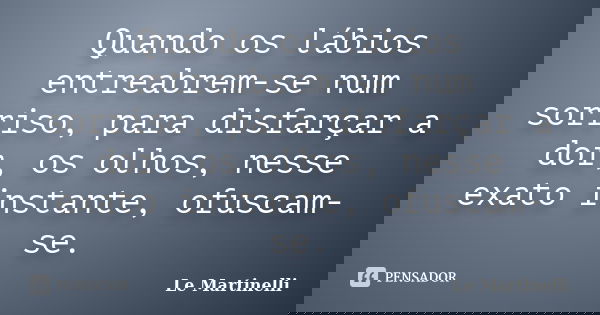 Quando os lábios entreabrem-se num sorriso, para disfarçar a dor, os olhos, nesse exato instante, ofuscam-se.... Frase de Le Martinelli.