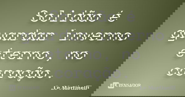 Solidão é guardar inverno eterno, no coração.... Frase de Le Martinelli.