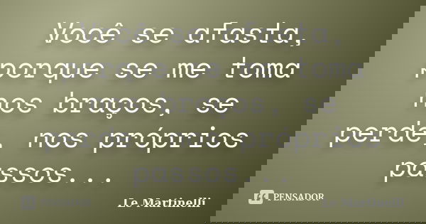Você se afasta, porque se me toma nos braços, se perde, nos próprios passos...... Frase de Le Martinelli.
