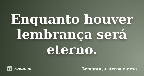 Enquanto houver lembrança será eterno.... Frase de Lembrança eterna eterno.