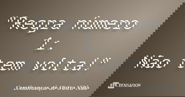 "Regra número 1: Não tem volta!"... Frase de (Lembranças de Outra Vida).