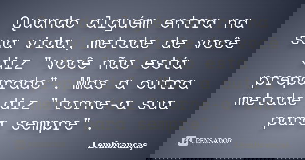 Quando alguém entra na sua vida, metade de você diz "você não está preparado". Mas a outra metade diz "torne-a sua para sempre".... Frase de Lembranças.