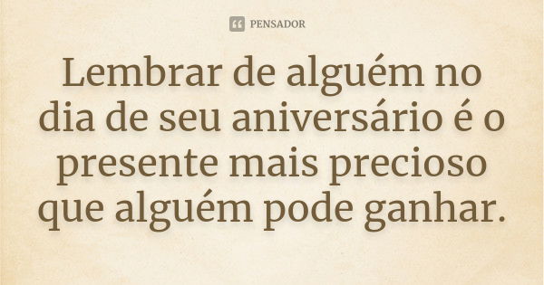 Lembrar de alguém no dia de seu aniversário é o presente mais precioso que alguém pode ganhar.