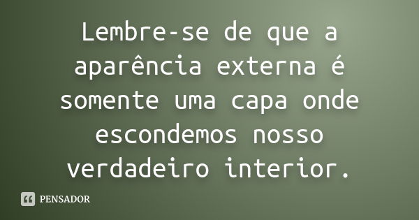 Lembre-se de que a aparência externa é somente uma capa onde escondemos nosso verdadeiro interior.