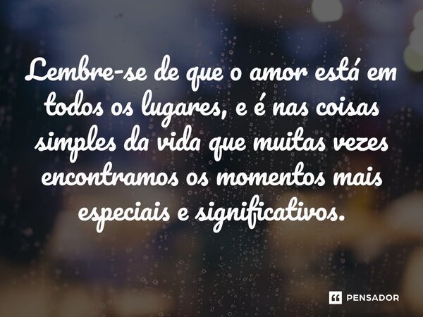 ⁠Lembre-se de que o amor está em todos os lugares, e é nas coisas simples da vida que muitas vezes encontramos os momentos mais especiais e significativos.