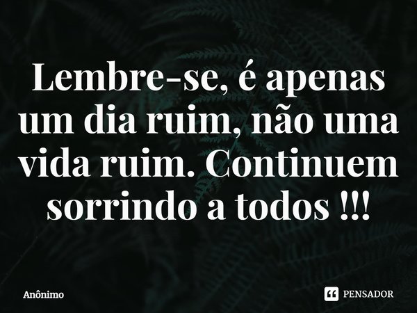 ⁠Lembre-se, é apenas um dia ruim, não uma vida ruim. Continuem sorrindo a todos !!!... Frase de Anônimo.