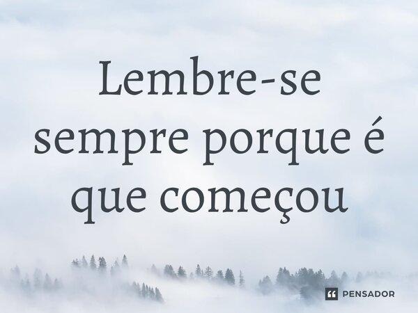 ⁠Lembre-se sempre porque é que começou