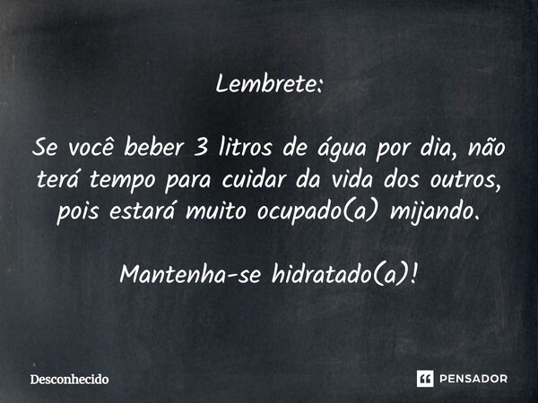 ⁠Lembrete: Se você beber 3 litros de água por dia, não terá tempo para cuidar da vida dos outros, pois estará muito ocupado(a) mijando. Mantenha-se hidratado(a)