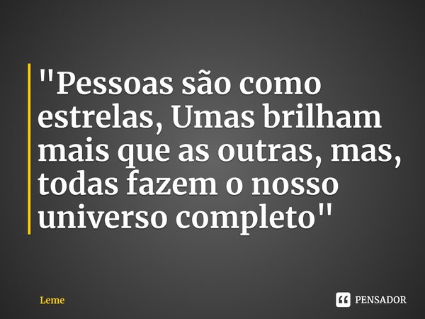 ⁠"Pessoas são como estrelas, Umas brilham mais que as outras, mas, todas fazem o nosso universo completo"... Frase de Leme.