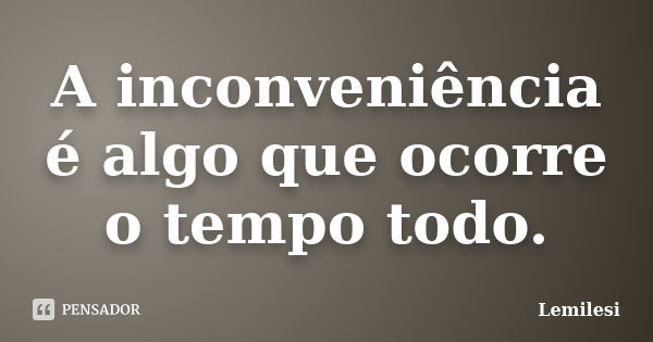 A inconveniência é algo que ocorre o tempo todo.... Frase de Lemilesi.