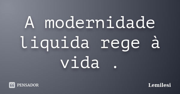 A modernidade liquida rege à vida .... Frase de Lemilesi.