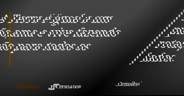 A Terra é igual a um pião,ama e vive fazendo rotação para todos os lados.... Frase de Lemilesi.