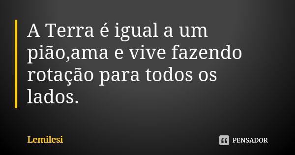 A Terra é igual a um pião,ama e vive fazendo rotação para todos os lados.... Frase de Lemilesi.