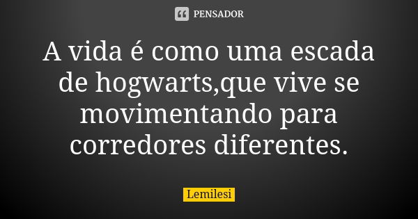 A vida é como uma escada de hogwarts,que vive se movimentando para corredores diferentes.... Frase de Lemilesi.