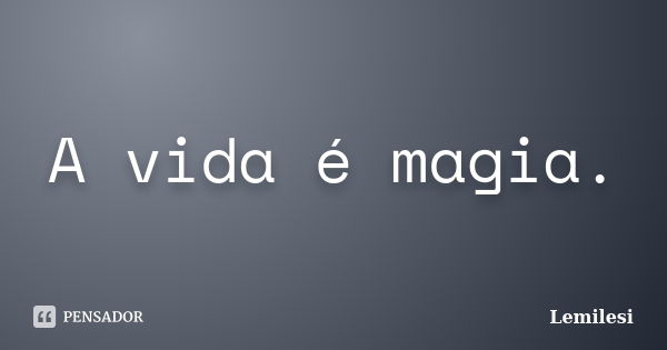 A vida é magia.... Frase de Lemilesi.