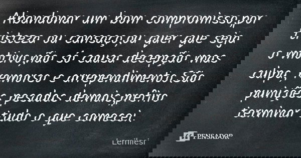 Abandonar um bom compromisso,por tristeza ou cansaço,ou quer que seja o motivo,não só causa decepção mas culpa, remorso e arrependimento.São punições pesadas de... Frase de Lemilesi.