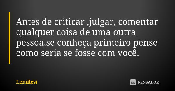 Antes de criticar ,julgar, comentar qualquer coisa de uma outra pessoa,se conheça primeiro pense como seria se fosse com você.... Frase de Lemilesi.