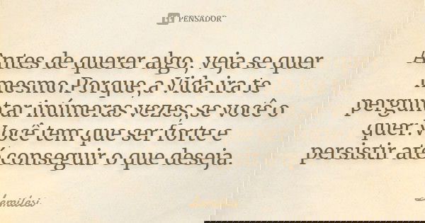 Antes de querer algo, veja se quer mesmo.Porque,a Vida ira te perguntar inúmeras vezes,se você o quer.Você tem que ser forte e persistir até conseguir o que des... Frase de Lemilesi.