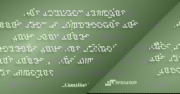 Ao cruzar comigo pode ter a impressão de que sou doce Mas perceba que no final de todo doce , há um gosto amargo.... Frase de Lemilesi.