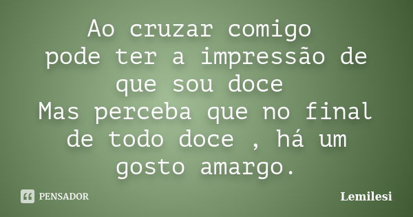 Ao cruzar comigo pode ter a impressão de que sou doce Mas perceba que no final de todo doce , há um gosto amargo.... Frase de Lemilesi.