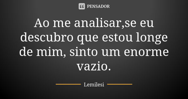 Ao me analisar,se eu descubro que estou longe de mim, sinto um enorme vazio.... Frase de Lemilesi.