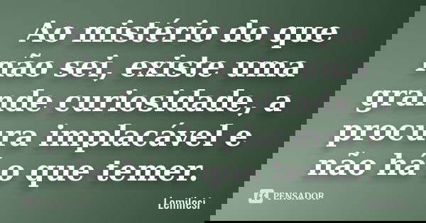 Ao mistério do que não sei , existe uma grande curiosidade , a procura implacável e não há o que temer.... Frase de Lemilesi.