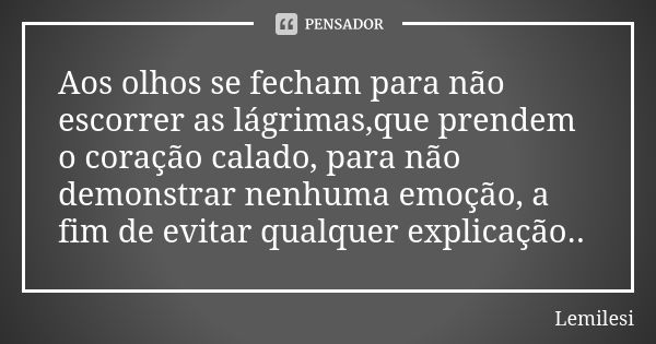 Aos olhos se fecham para não escorrer as lágrimas,que prendem o coração calado, para não demonstrar nenhuma emoção, a fim de evitar qualquer explicação..... Frase de Lemilesi.