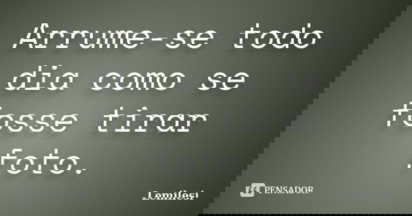 Arrume-se todo dia como se fosse tirar foto.... Frase de Lemilesi.