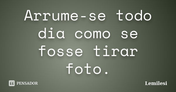 Arrume-se todo dia como se fosse tirar foto.... Frase de Lemilesi.