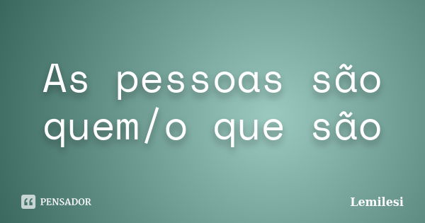 As pessoas são quem/o que são... Frase de Lemilesi.