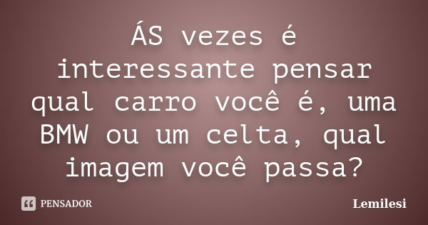 ÁS vezes é interessante pensar qual carro você é, uma BMW ou um celta, qual imagem você passa?... Frase de Lemilesi.