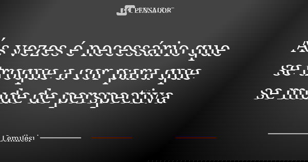 Ás vezes é necessário que se troque a cor para que se mude de perspectiva... Frase de Lemilesi.