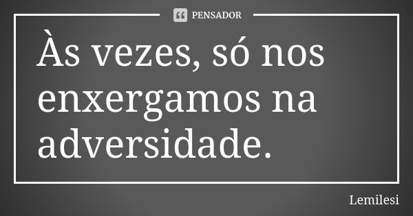 Às vezes, só nos enxergamos na adversidade.... Frase de Lemilesi.