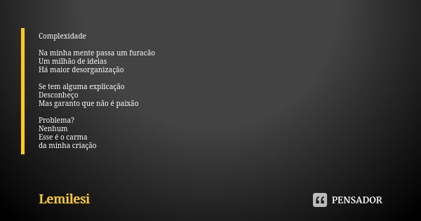 Complexidade Na minha mente passa um furacão Um milhão de ideias Há maior desorganização Se tem alguma explicação Desconheço Mas garanto que não é paixão Proble... Frase de lemilesi.